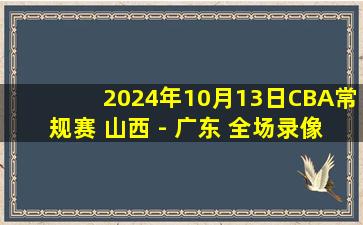 2024年10月13日CBA常规赛 山西 - 广东 全场录像